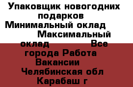 Упаковщик новогодних подарков › Минимальный оклад ­ 38 000 › Максимальный оклад ­ 50 000 - Все города Работа » Вакансии   . Челябинская обл.,Карабаш г.